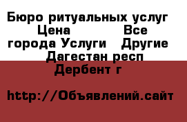 Бюро ритуальных услуг › Цена ­ 3 000 - Все города Услуги » Другие   . Дагестан респ.,Дербент г.